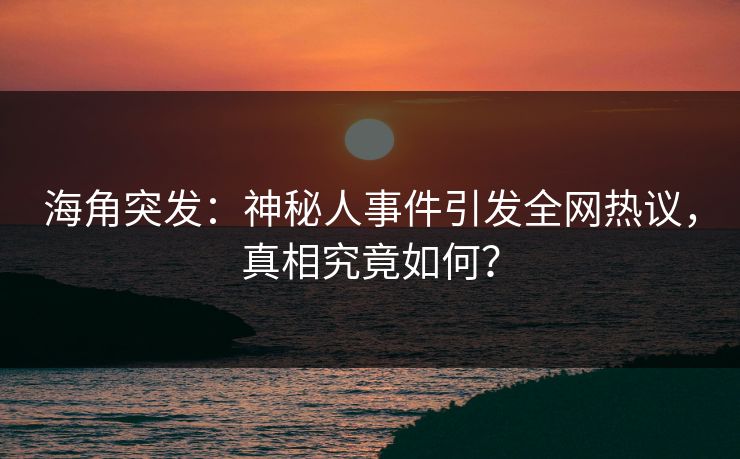海角突发：神秘人事件引发全网热议，真相究竟如何？