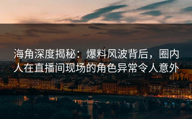 海角深度揭秘：爆料风波背后，圈内人在直播间现场的角色异常令人意外