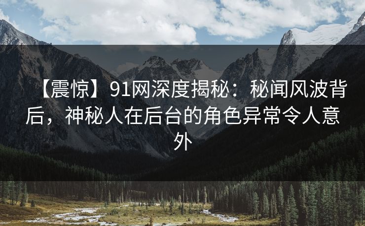 【震惊】91网深度揭秘：秘闻风波背后，神秘人在后台的角色异常令人意外