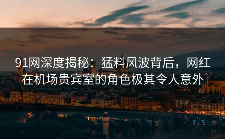 91网深度揭秘：猛料风波背后，网红在机场贵宾室的角色极其令人意外