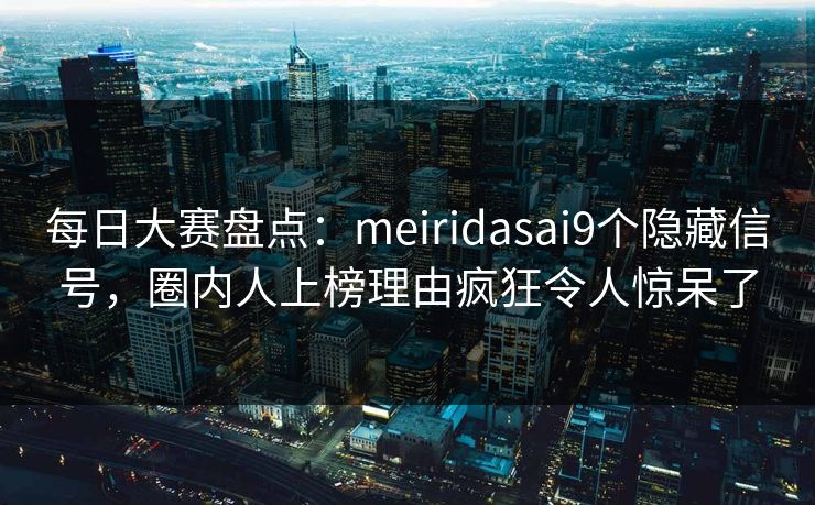 每日大赛盘点：meiridasai9个隐藏信号，圈内人上榜理由疯狂令人惊呆了