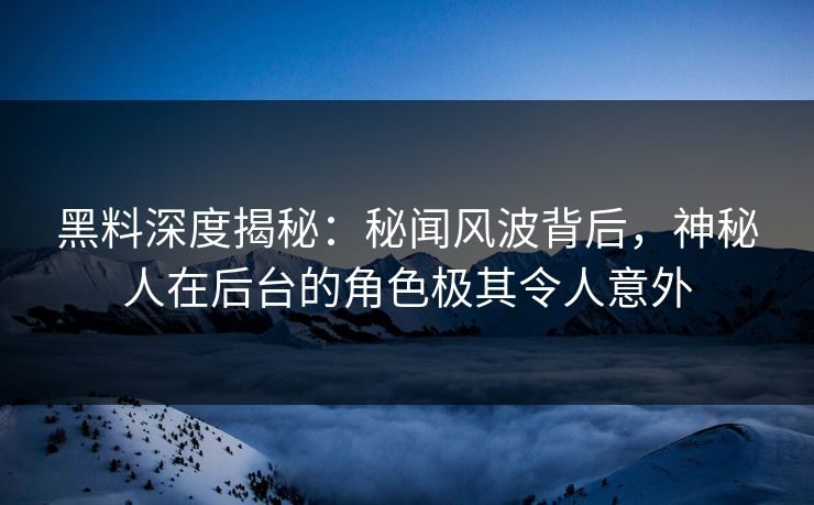 黑料深度揭秘：秘闻风波背后，神秘人在后台的角色极其令人意外