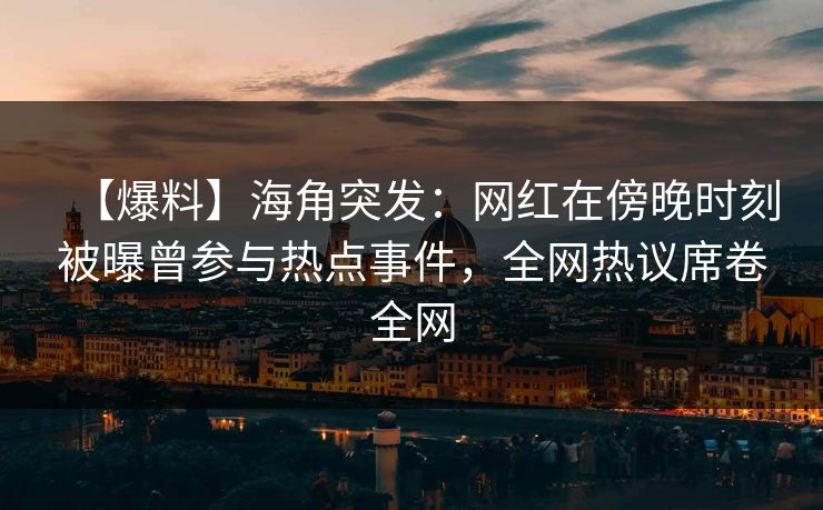 【爆料】海角突发：网红在傍晚时刻被曝曾参与热点事件，全网热议席卷全网