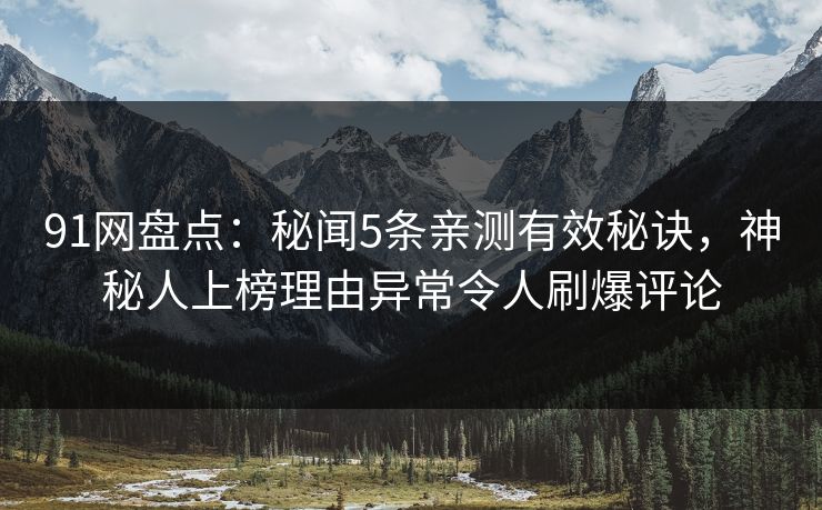 91网盘点：秘闻5条亲测有效秘诀，神秘人上榜理由异常令人刷爆评论