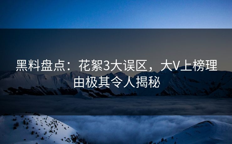黑料盘点：花絮3大误区，大V上榜理由极其令人揭秘