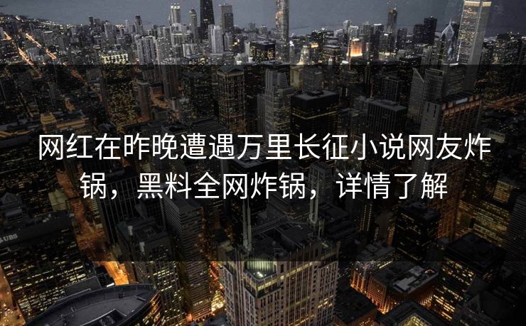 网红在昨晚遭遇万里长征小说网友炸锅，黑料全网炸锅，详情了解