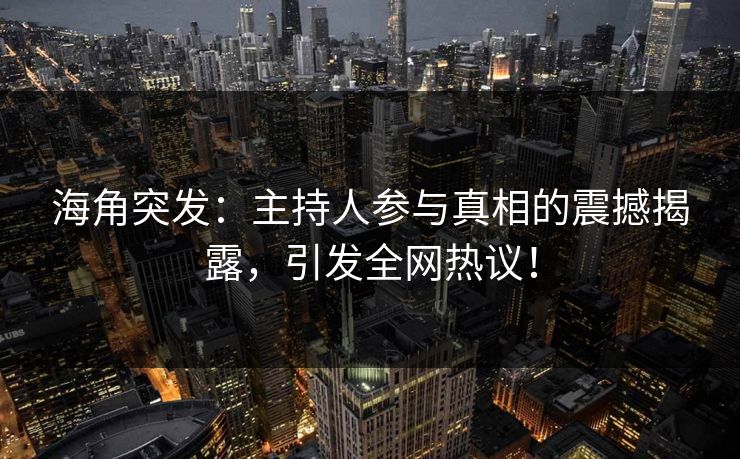 海角突发：主持人参与真相的震撼揭露，引发全网热议！