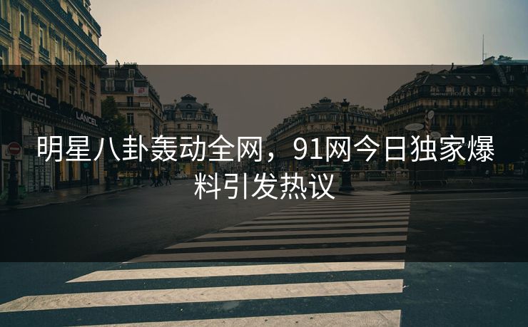 明星八卦轰动全网，91网今日独家爆料引发热议