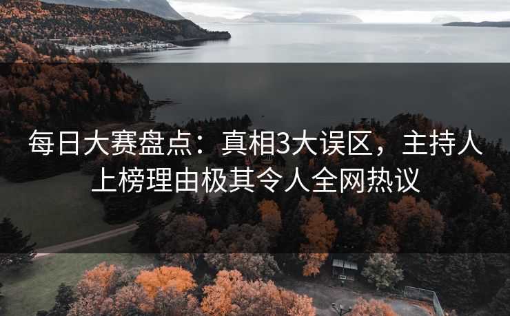 每日大赛盘点：真相3大误区，主持人上榜理由极其令人全网热议