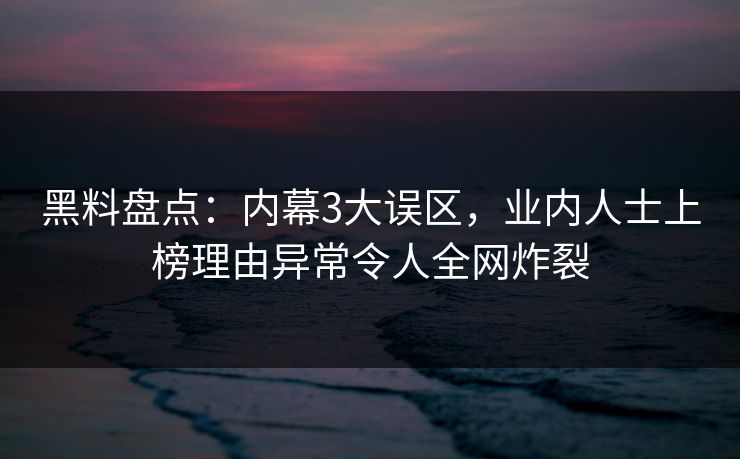 黑料盘点：内幕3大误区，业内人士上榜理由异常令人全网炸裂