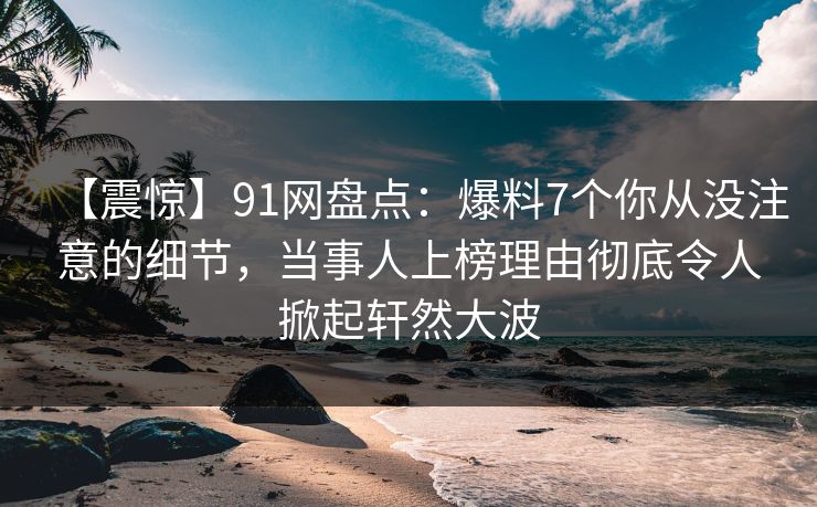 【震惊】91网盘点：爆料7个你从没注意的细节，当事人上榜理由彻底令人掀起轩然大波