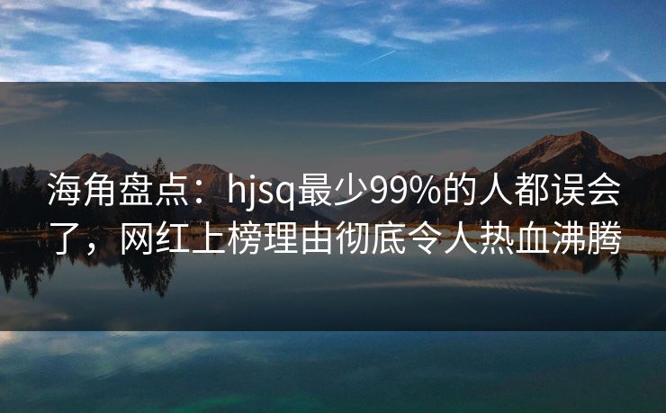 海角盘点：hjsq最少99%的人都误会了，网红上榜理由彻底令人热血沸腾