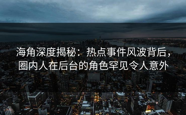 海角深度揭秘：热点事件风波背后，圈内人在后台的角色罕见令人意外