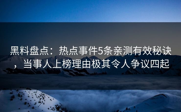 黑料盘点：热点事件5条亲测有效秘诀，当事人上榜理由极其令人争议四起