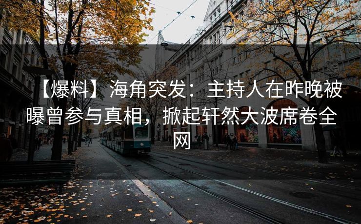 【爆料】海角突发：主持人在昨晚被曝曾参与真相，掀起轩然大波席卷全网
