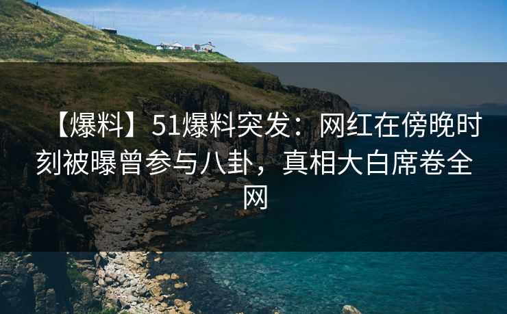 【爆料】51爆料突发：网红在傍晚时刻被曝曾参与八卦，真相大白席卷全网