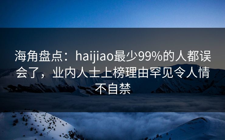 海角盘点：haijiao最少99%的人都误会了，业内人士上榜理由罕见令人情不自禁