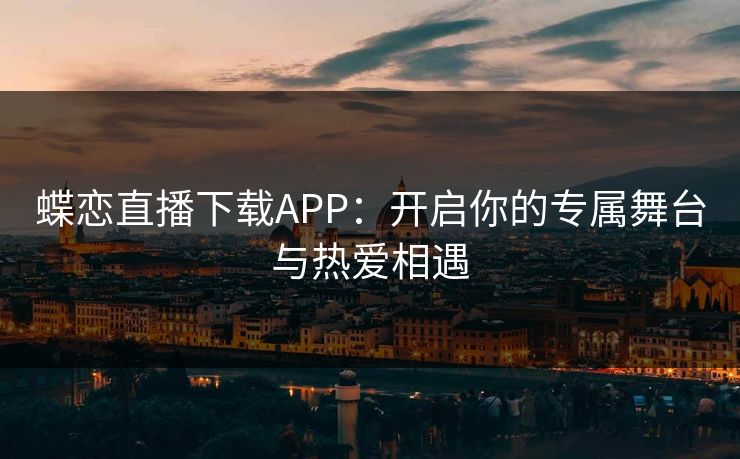 蝶恋直播下载APP：开启你的专属舞台与热爱相遇