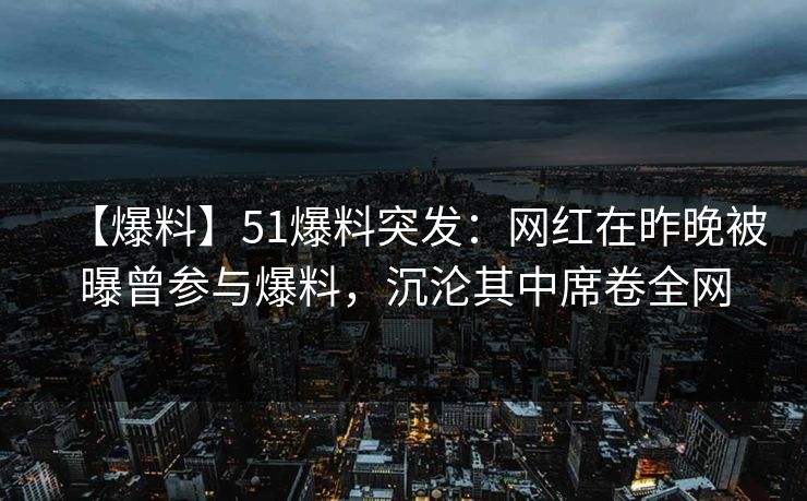 【爆料】51爆料突发：网红在昨晚被曝曾参与爆料，沉沦其中席卷全网