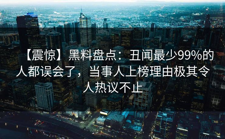 【震惊】黑料盘点：丑闻最少99%的人都误会了，当事人上榜理由极其令人热议不止