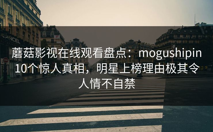 蘑菇影视在线观看盘点：mogushipin10个惊人真相，明星上榜理由极其令人情不自禁