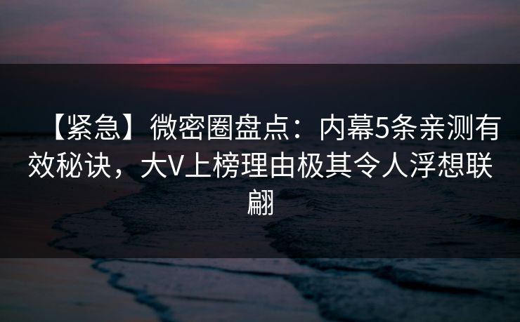 【紧急】微密圈盘点：内幕5条亲测有效秘诀，大V上榜理由极其令人浮想联翩