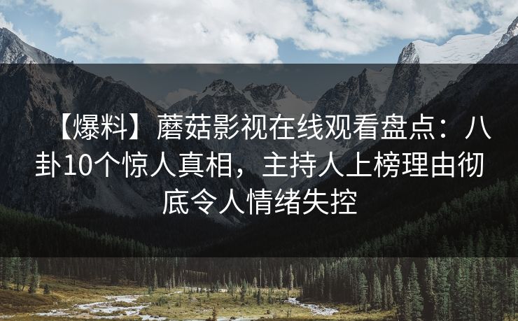 【爆料】蘑菇影视在线观看盘点：八卦10个惊人真相，主持人上榜理由彻底令人情绪失控