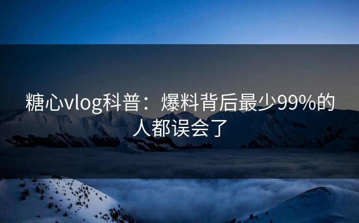 糖心vlog科普：爆料背后最少99%的人都误会了