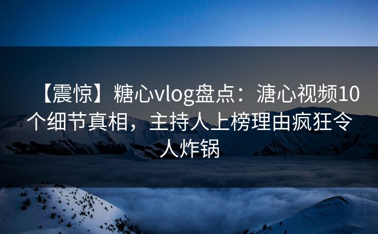 【震惊】糖心vlog盘点：溏心视频10个细节真相，主持人上榜理由疯狂令人炸锅