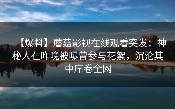【爆料】蘑菇影视在线观看突发：神秘人在昨晚被曝曾参与花絮，沉沦其中席卷全网
