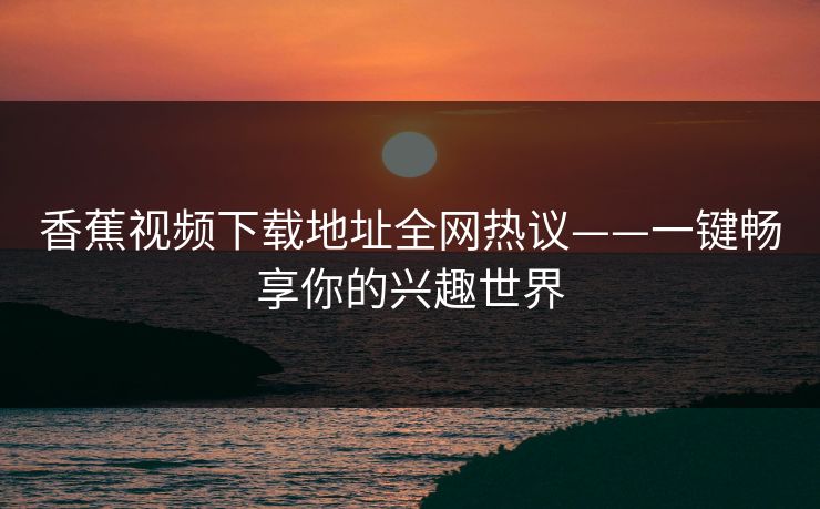 香蕉视频下载地址全网热议——一键畅享你的兴趣世界