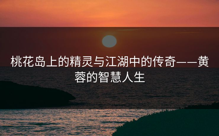 桃花岛上的精灵与江湖中的传奇——黄蓉的智慧人生