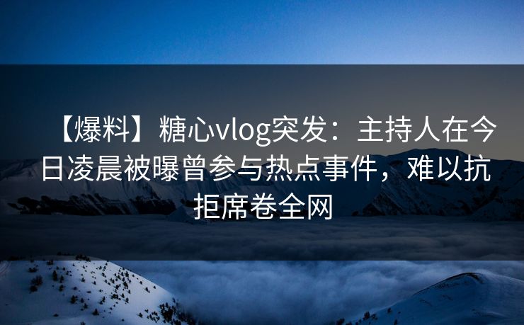 【爆料】糖心vlog突发：主持人在今日凌晨被曝曾参与热点事件，难以抗拒席卷全网