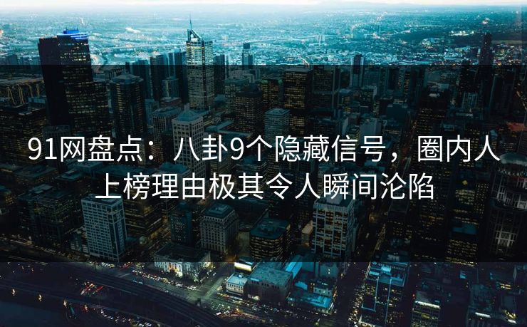 91网盘点：八卦9个隐藏信号，圈内人上榜理由极其令人瞬间沦陷