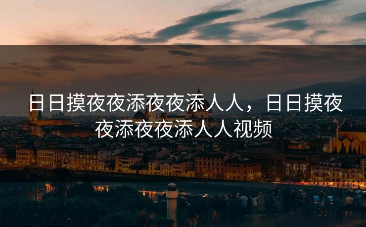 日日摸夜夜添夜夜添人人，日日摸夜夜添夜夜添人人视频