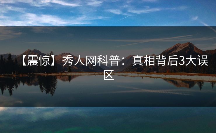 【震惊】秀人网科普：真相背后3大误区