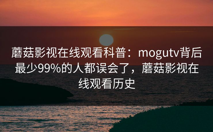 蘑菇影视在线观看科普：mogutv背后最少99%的人都误会了，蘑菇影视在线观看历史