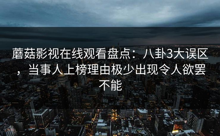 蘑菇影视在线观看盘点：八卦3大误区，当事人上榜理由极少出现令人欲罢不能