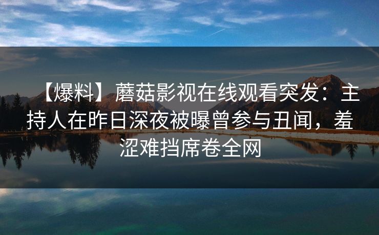 【爆料】蘑菇影视在线观看突发:主持人在昨日深夜被曝曾参与丑闻,羞涩难挡席卷全网 【爆料】蘑菇影视在线观看突发:主持人在昨日深夜被曝曾参与丑闻,羞涩难挡席卷全网