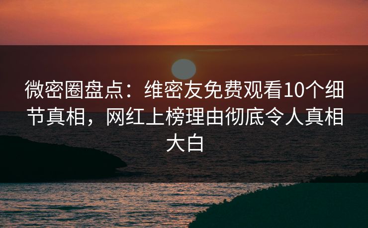 微密圈盘点：维密友免费观看10个细节真相，网红上榜理由彻底令人真相大白