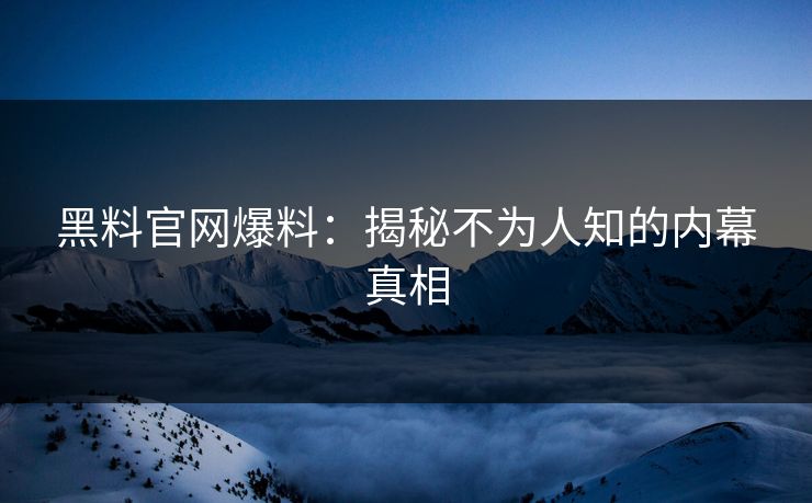黑料官网爆料:揭秘不为人知的内幕真相 黑料官网爆料:揭秘不为人知的内幕真相