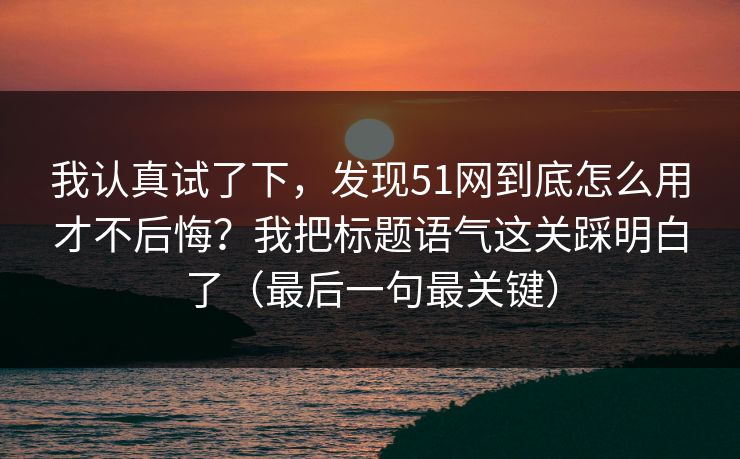 我认真试了下,发现51网到底怎么用才不后悔?我把标题语气这关踩明白了(最后一句最关键) 我认真试了下,发现51网到底怎么用才不后悔?我把标题语气这关踩明白了(最后一句最关键)