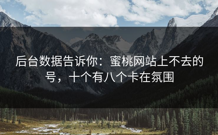 后台数据告诉你:蜜桃网站上不去的号,十个有八个卡在氛围 后台数据告诉你:蜜桃网站上不去的号,十个有八个卡在氛围