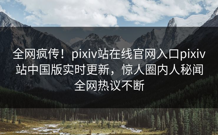 全网疯传！pixiv站在线官网入口pixiv站中国版实时更新，惊人圈内人秘闻全网热议不断