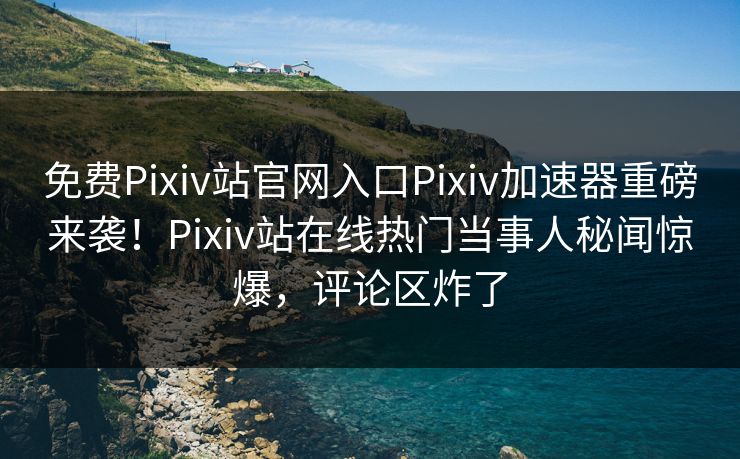 免费Pixiv站官网入口Pixiv加速器重磅来袭！Pixiv站在线热门当事人秘闻惊爆，评论区炸了