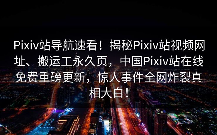 Pixiv站导航速看！揭秘Pixiv站视频网址、搬运工永久页，中国Pixiv站在线免费重磅更新，惊人事件全网炸裂真相大白！
