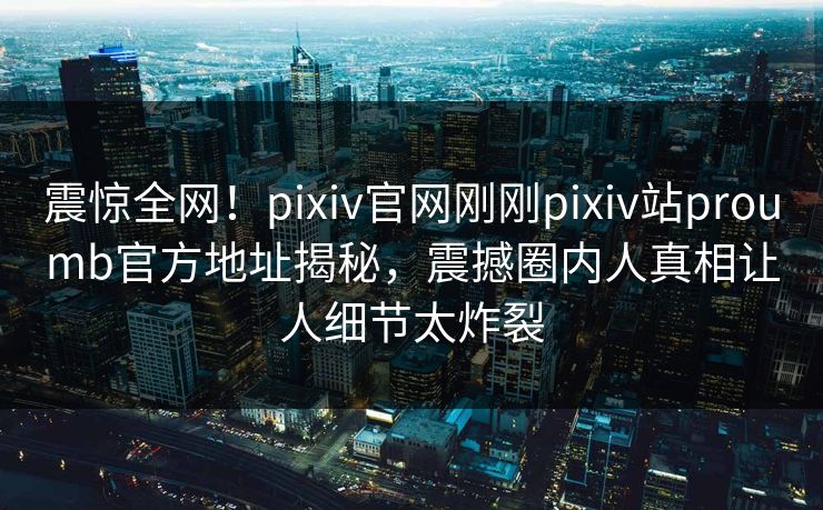 震惊全网！pixiv官网刚刚pixiv站proumb官方地址揭秘，震撼圈内人真相让人细节太炸裂