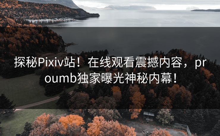 探秘Pixiv站！在线观看震撼内容，proumb独家曝光神秘内幕！