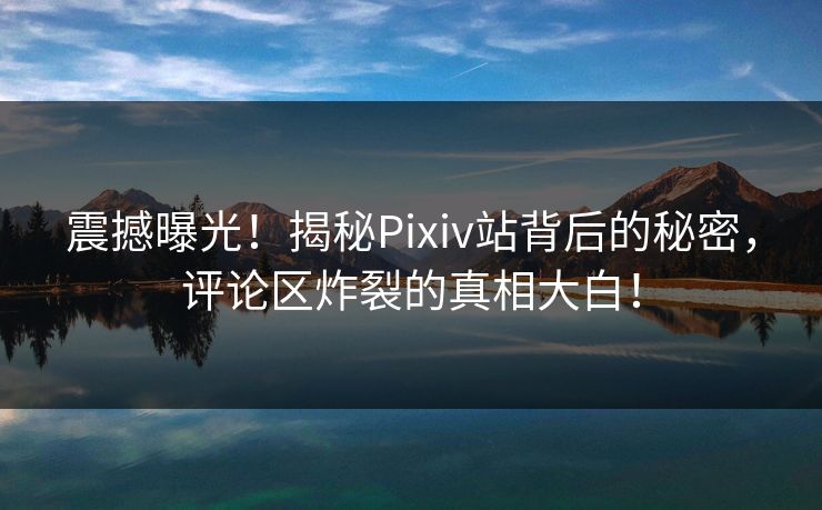震撼曝光！揭秘Pixiv站背后的秘密，评论区炸裂的真相大白！