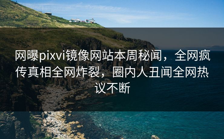 网曝pixvi镜像网站本周秘闻，全网疯传真相全网炸裂，圈内人丑闻全网热议不断